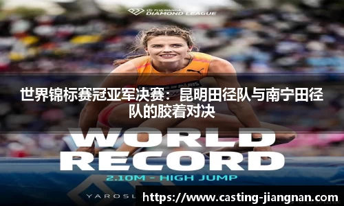 世界锦标赛冠亚军决赛：昆明田径队与南宁田径队的胶着对决