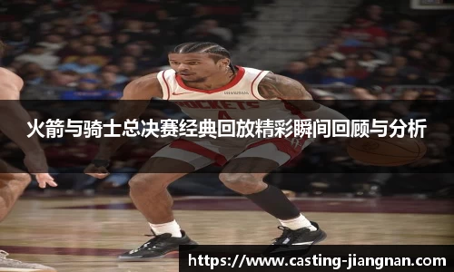 火箭与骑士总决赛经典回放精彩瞬间回顾与分析